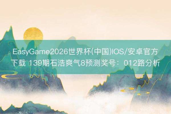 EasyGame2026世界杯(中国)IOS/安卓官方下载 139期石浩爽气8预测奖号：012路分析