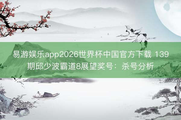 易游娱乐app2026世界杯中国官方下载 139期邱少波霸道8展望奖号：杀号分析