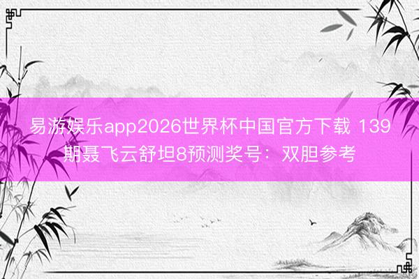 易游娱乐app2026世界杯中国官方下载 139期聂飞云舒坦8预测奖号：双胆参考