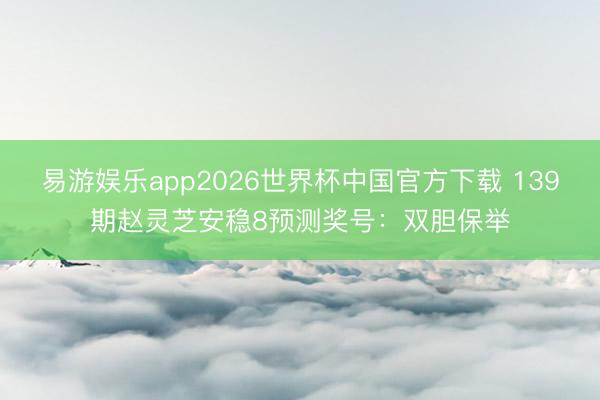 易游娱乐app2026世界杯中国官方下载 139期赵灵芝安稳8预测奖号：双胆保举