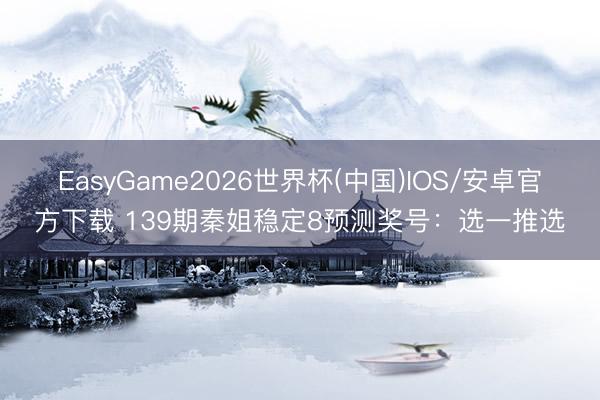 EasyGame2026世界杯(中国)IOS/安卓官方下载 139期秦姐稳定8预测奖号：选一推选