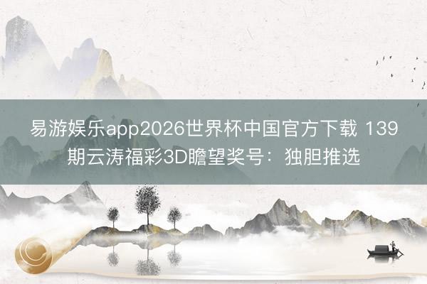 易游娱乐app2026世界杯中国官方下载 139期云涛福彩3D瞻望奖号：独胆推选
