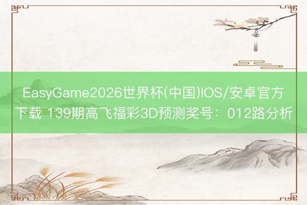 EasyGame2026世界杯(中国)IOS/安卓官方下载 139期高飞福彩3D预测奖号：012路分析