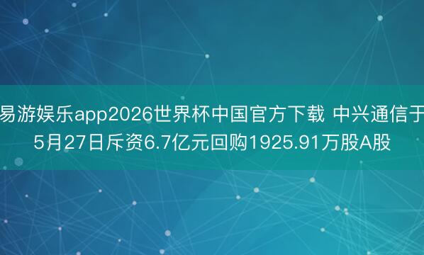 易游娱乐app2026世界杯中国官方下载 中兴通信于5月27日斥资6.7亿元回购1925.91万股A股