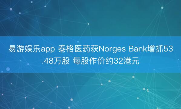 易游娱乐app 泰格医药获Norges Bank增抓53.48万股 每股作价约32港元