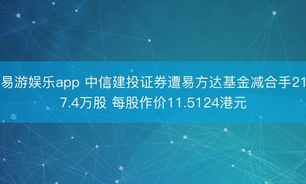 易游娱乐app 中信建投证券遭易方达基金减合手217.4万股 每股作价11.5124港元