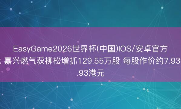 EasyGame2026世界杯(中国)IOS/安卓官方下载 嘉兴燃气获柳松增抓129.55万股 每股作价约7.93港元
