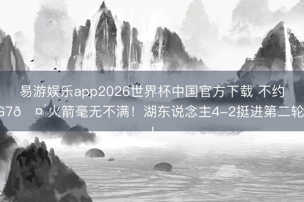 易游娱乐app2026世界杯中国官方下载 不约G7🤴火箭毫无不满！湖东说念主4-2挺进第二轮！