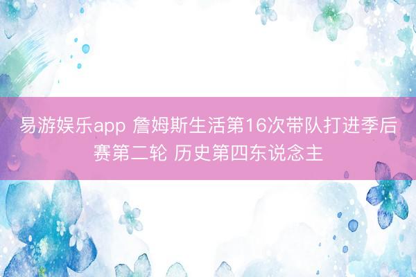 易游娱乐app 詹姆斯生活第16次带队打进季后赛第二轮 历史第四东说念主