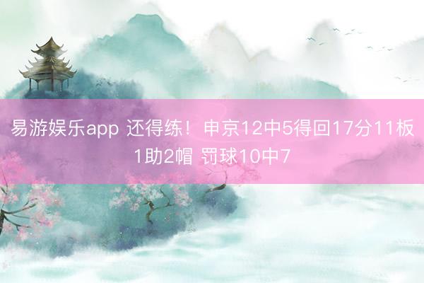 易游娱乐app 还得练！申京12中5得回17分11板1助2帽 罚球10中7