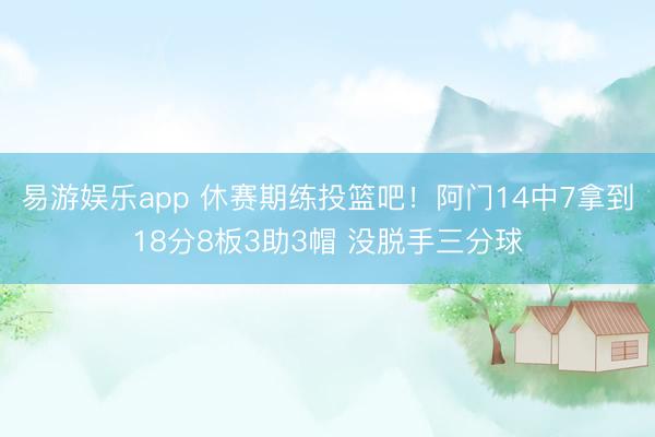 易游娱乐app 休赛期练投篮吧！阿门14中7拿到18分8板3助3帽 没脱手三分球