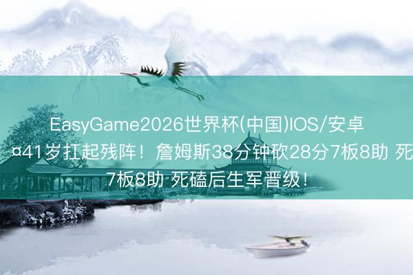 EasyGame2026世界杯(中国)IOS/安卓官方下载 😤41岁扛起残阵！詹姆斯38分钟砍28分7板8助 死磕后生军晋级！