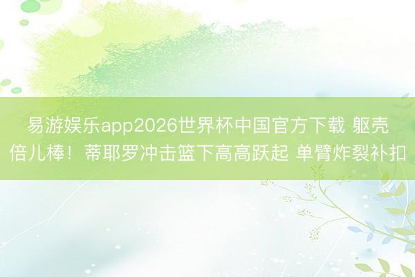 易游娱乐app2026世界杯中国官方下载 躯壳倍儿棒！蒂耶罗冲击篮下高高跃起 单臂炸裂补扣