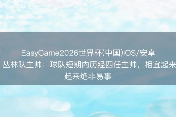 EasyGame2026世界杯(中国)IOS/安卓官方下载 丛林队主帅：球队短期内历经四任主帅，相宜起来绝非易事