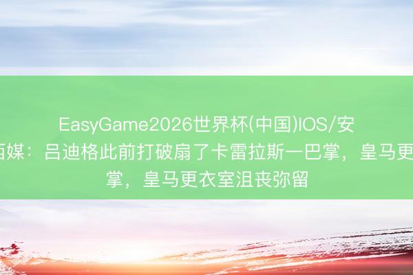 EasyGame2026世界杯(中国)IOS/安卓官方下载 西媒：吕迪格此前打破扇了卡雷拉斯一巴掌，皇马更衣室沮丧弥留