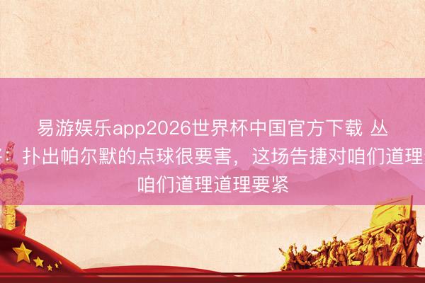 易游娱乐app2026世界杯中国官方下载 丛林队门将：扑出帕尔默的点球很要害，这场告捷对咱们道理道理要紧