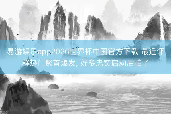 易游娱乐app2026世界杯中国官方下载 最近评释热门聚首爆发, 好多忠实启动后怕了