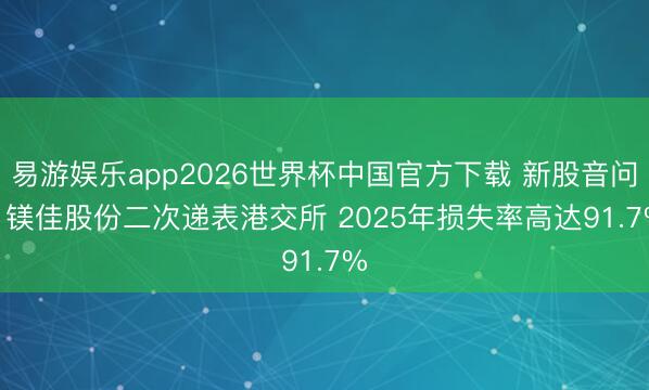 易游娱乐app2026世界杯中国官方下载 新股音问 | 镁佳股份二次递表港交所 2025年损失率高达91.7%