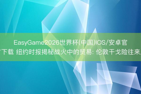 EasyGame2026世界杯(中国)IOS/安卓官方下载 纽约时报揭秘战火中的贸易: 伦敦干戈险往来厅
