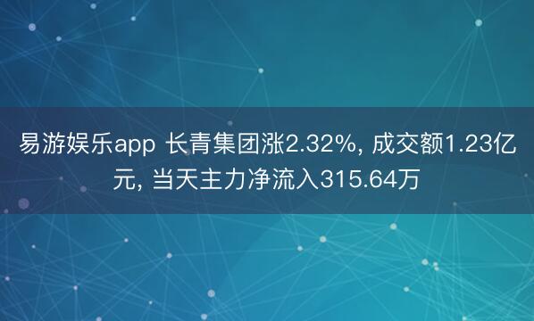 易游娱乐app 长青集团涨2.32%, 成交额1.23亿元, 当天主力净流入315.64万