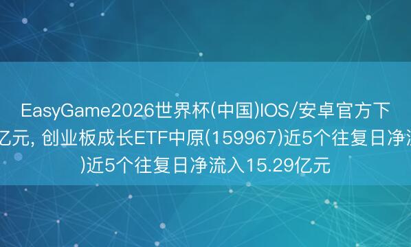 EasyGame2026世界杯(中国)IOS/安卓官方下载 成交额超5亿元, 创业板成长ETF中原(159967)近5个往复日净流入15.29亿元
