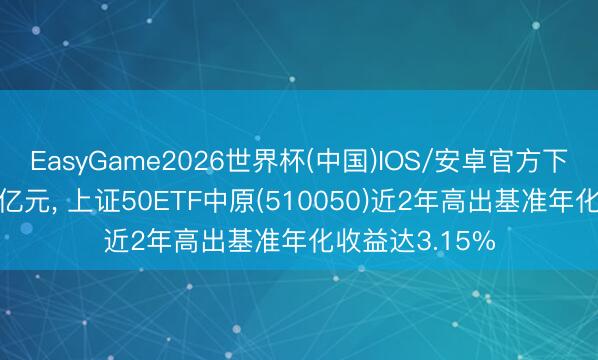 EasyGame2026世界杯(中国)IOS/安卓官方下载 成交额超7亿元, 上证50ETF中原(510050)近2年高出基准年化收益达3.15%