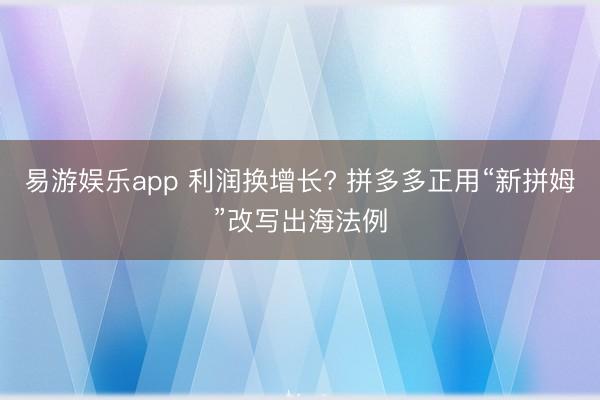 易游娱乐app 利润换增长? 拼多多正用“新拼姆”改写出海法例
