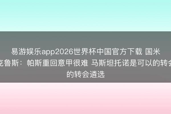 易游娱乐app2026世界杯中国官方下载 国米旧将克鲁斯：帕斯重回意甲很难 马斯坦托诺是可以的转会遴选