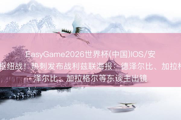 EasyGame2026世界杯(中国)IOS/安卓官方下载 保级枢纽战！热刺发布战利兹联海报：德泽尔比、加拉格尔等东谈主出镜