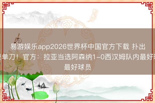易游娱乐app2026世界杯中国官方下载 扑出M费单刀！官方：拉亚当选阿森纳1-0西汉姆队内最好球员