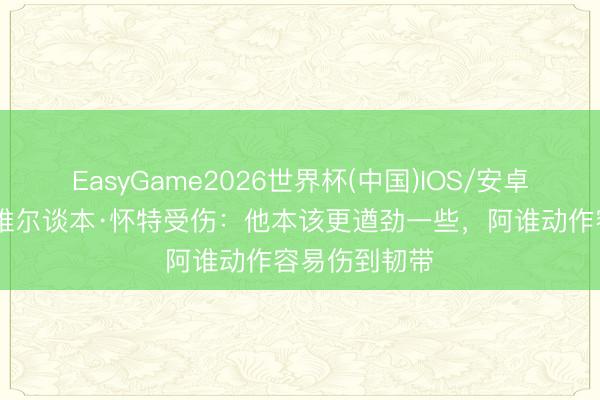 EasyGame2026世界杯(中国)IOS/安卓官方下载 内维尔谈本·怀特受伤：他本该更遒劲一些，阿谁动作容易伤到韧带