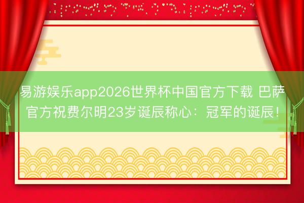 易游娱乐app2026世界杯中国官方下载 巴萨官方祝费尔明23岁诞辰称心：冠军的诞辰！