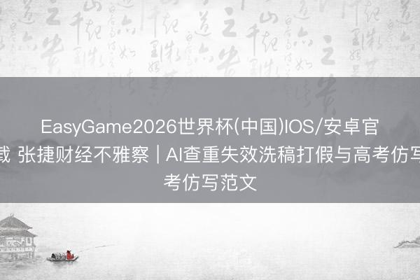 EasyGame2026世界杯(中国)IOS/安卓官方下载 张捷财经不雅察 | AI查重失效洗稿打假与高考仿写范文