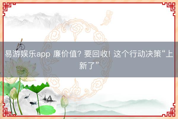 易游娱乐app 廉价值? 要回收! 这个行动决策“上新了”