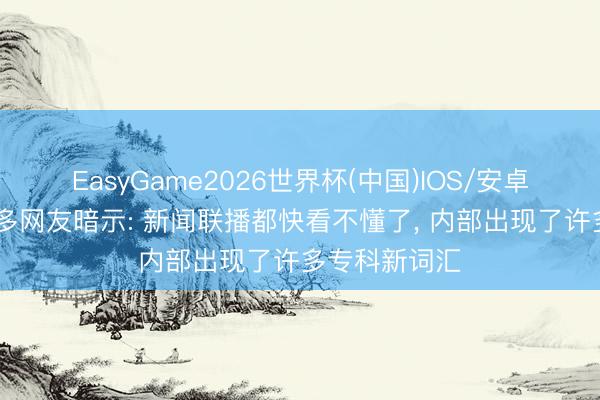 EasyGame2026世界杯(中国)IOS/安卓官方下载 许多网友暗示: 新闻联播都快看不懂了, 内部出现了许多专科新词汇