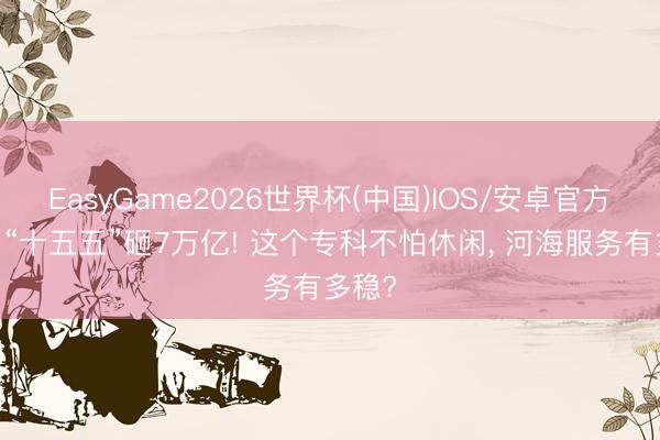 EasyGame2026世界杯(中国)IOS/安卓官方下载 “十五五”砸7万亿! 这个专科不怕休闲, 河海服务有多稳?