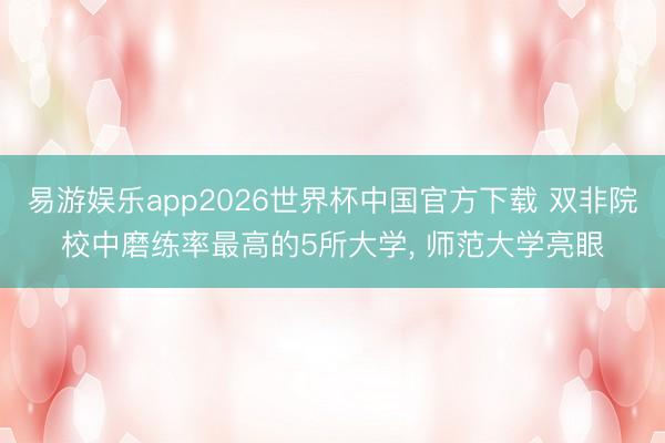 易游娱乐app2026世界杯中国官方下载 双非院校中磨练率最高的5所大学, 师范大学亮眼