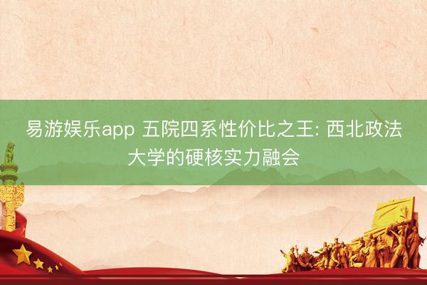 易游娱乐app 五院四系性价比之王: 西北政法大学的硬核实力融会
