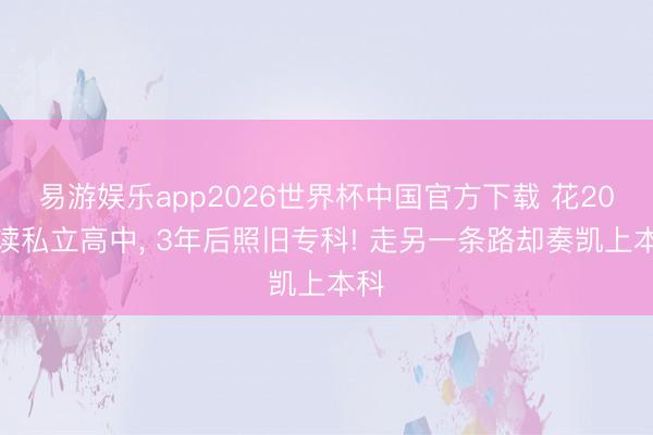 易游娱乐app2026世界杯中国官方下载 花20万读私立高中, 3年后照旧专科! 走另一条路却奏凯上本科