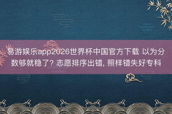 易游娱乐app2026世界杯中国官方下载 以为分数够就稳了? 志愿排序出错, 照样错失好专科