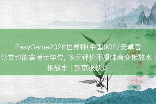 EasyGame2026世界杯(中国)IOS/安卓官方下载 不写论文也能拿博士学位, 多元评价不虞味着变相放水 | 新京报快评