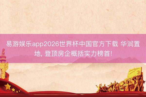 易游娱乐app2026世界杯中国官方下载 华润置地, 登顶房企概括实力榜首!