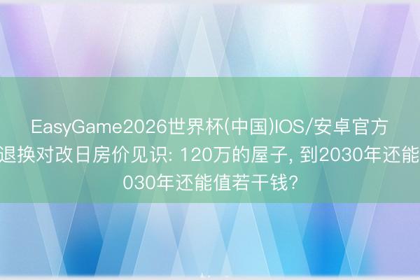 EasyGame2026世界杯(中国)IOS/安卓官方下载 马云退换对改日房价见识: 120万的屋子, 到2030年还能值若干钱?