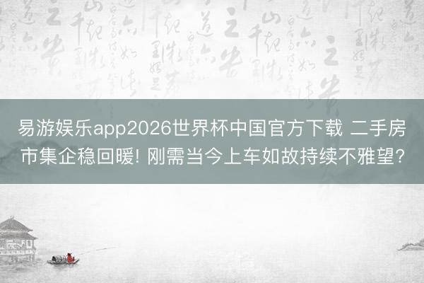 易游娱乐app2026世界杯中国官方下载 二手房市集企稳回暖! 刚需当今上车如故持续不雅望?