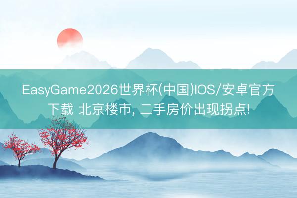EasyGame2026世界杯(中国)IOS/安卓官方下载 北京楼市, 二手房价出现拐点!