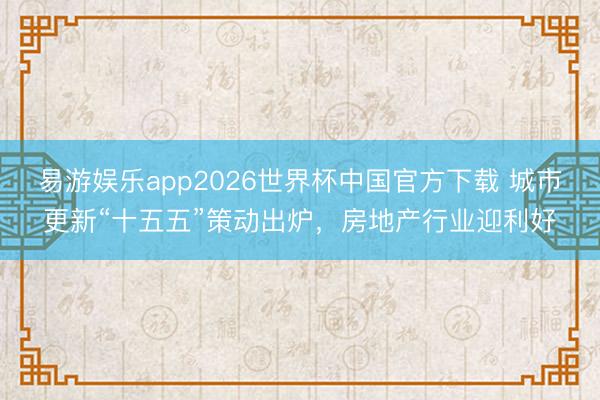 易游娱乐app2026世界杯中国官方下载 城市更新“十五五”策动出炉，房地产行业迎利好