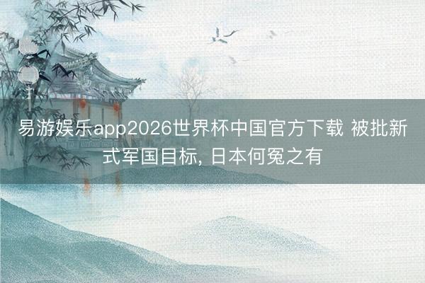 易游娱乐app2026世界杯中国官方下载 被批新式军国目标, 日本何冤之有