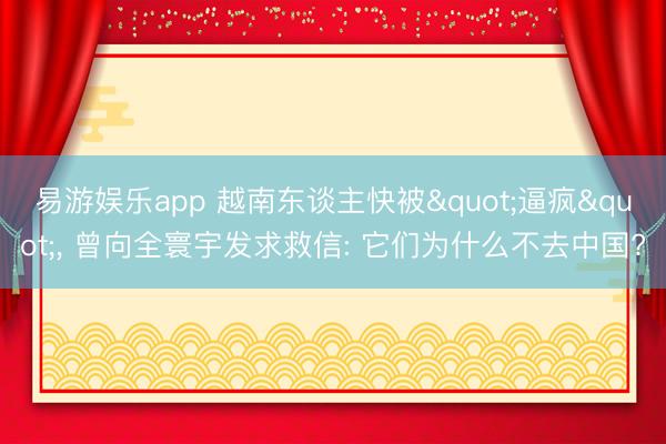 易游娱乐app 越南东谈主快被"逼疯", 曾向全寰宇发求救信: 它们为什么不去中国?
