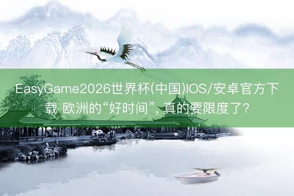 EasyGame2026世界杯(中国)IOS/安卓官方下载 欧洲的“好时间”, 真的要限度了?