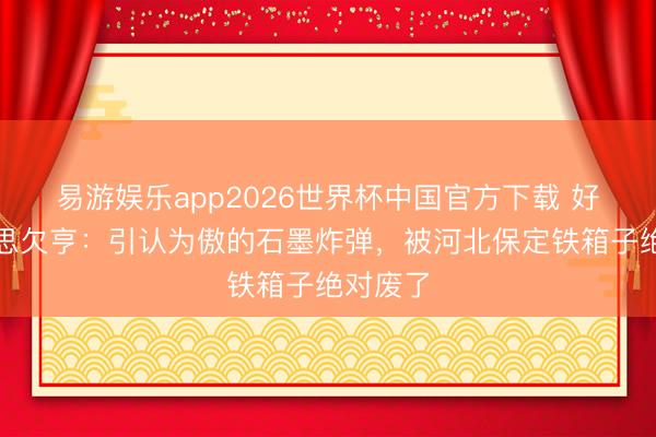 易游娱乐app2026世界杯中国官方下载 好意思军思欠亨：引认为傲的石墨炸弹，被河北保定铁箱子绝对废了